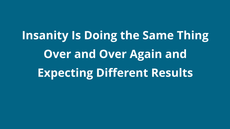 Insanity Is Doing the Same Thing Over and Over Again and Expecting Different Results